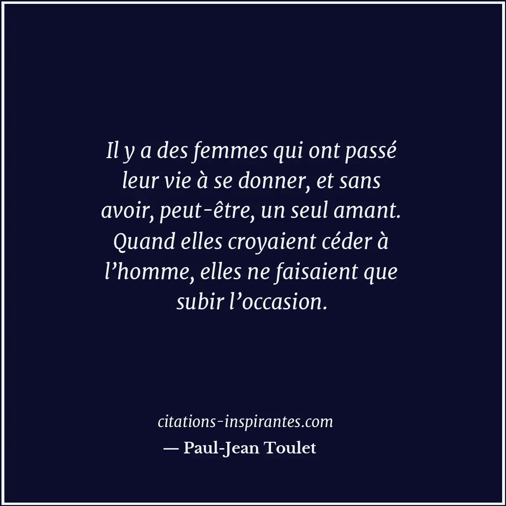 Il y a des femmes qui ont passé leur vie à se donner, et sans avoir, peut-être,... Citation de Paul-Jean Toulet
