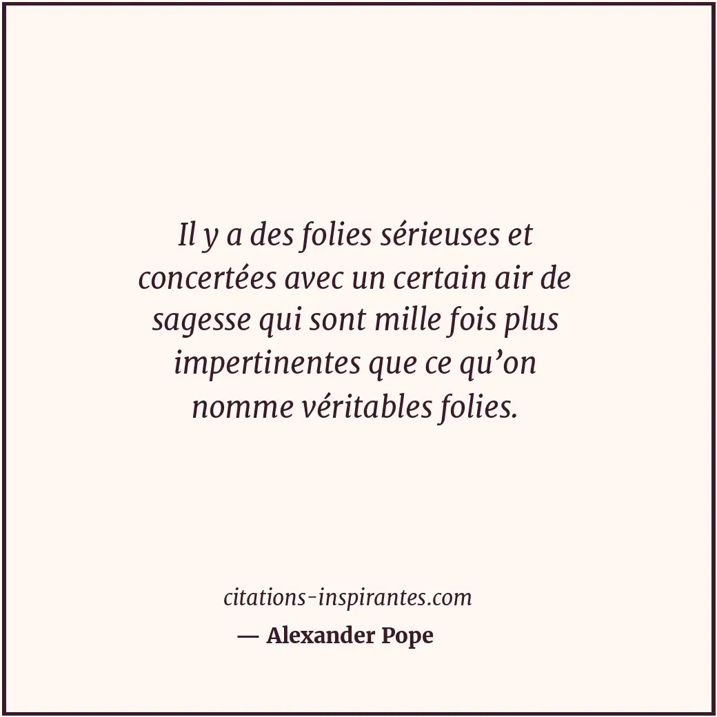 Il y a des folies sérieuses et concertées avec un certain air de sagesse qui son... Citation de Alexander Pope