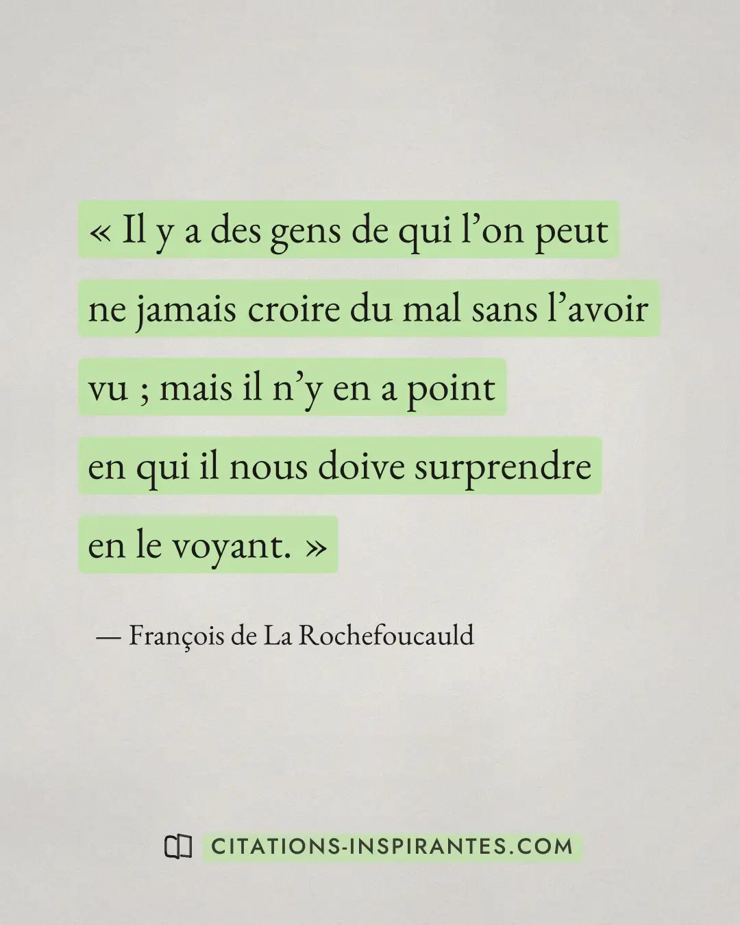 « Il y a des gens de qui l’on peut ne jamais croire du mal sans l’avoir vu ; mais il n’y en a point en qui il no... » — François de La Rochefoucauld