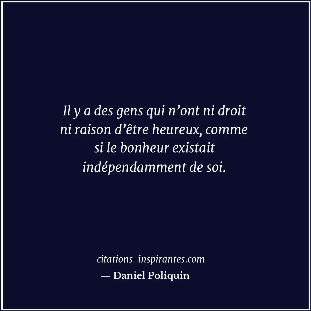 Il y a des gens qui n’ont ni droit ni raison d’être heureux, comme si le bonheur... Citation de Daniel Poliquin