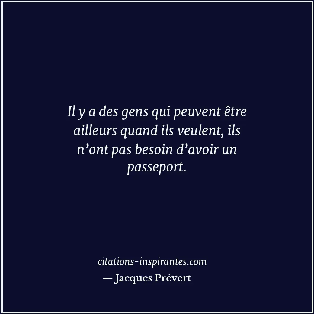 Il y a des gens qui peuvent être ailleurs quand ils veulent, ils n’ont pas besoi... Citation de Jacques Prévert