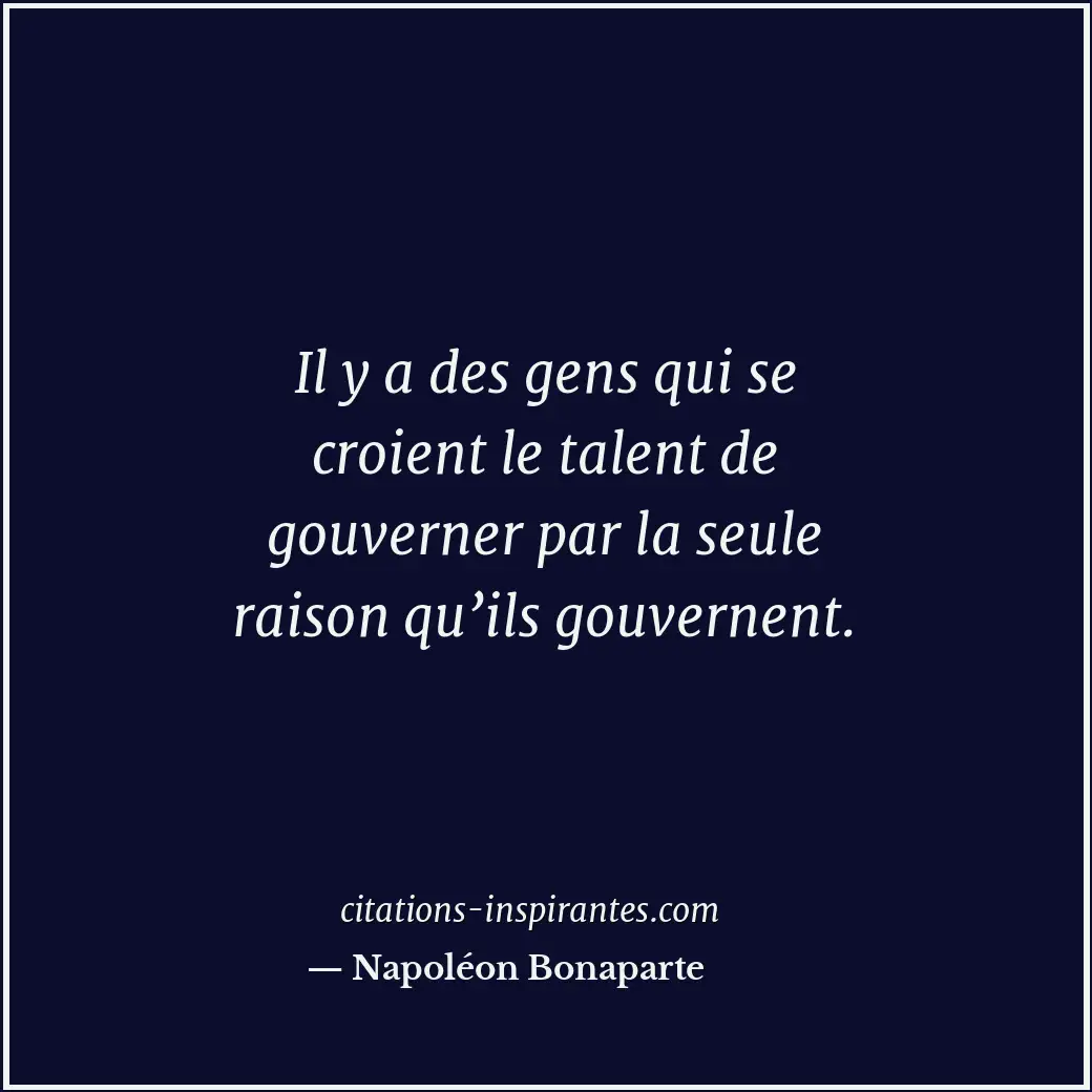 Il y a des gens qui se croient le talent de gouverner par la seule raison qu’ils... Citation de Napoléon Bonaparte