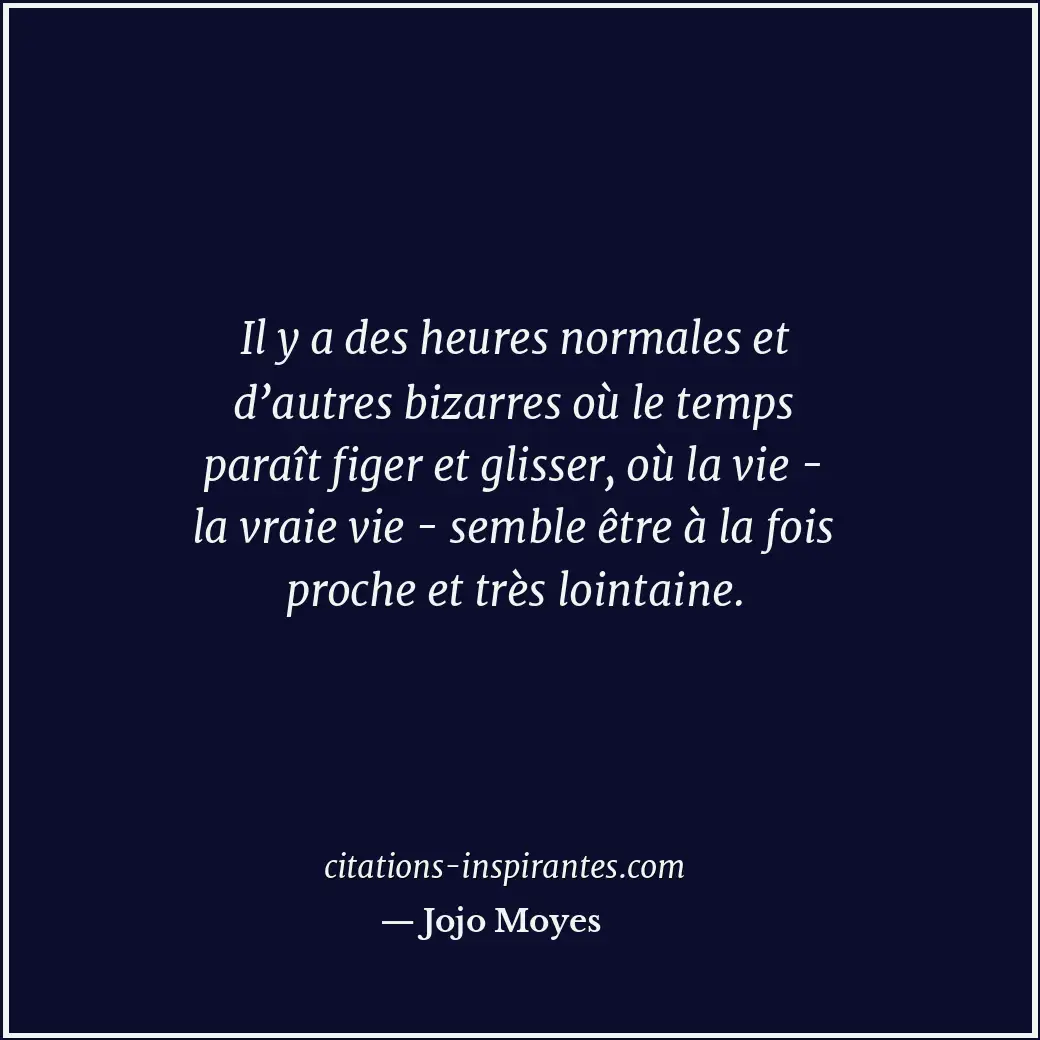 Il y a des heures normales et d’autres bizarres où le temps paraît figer et glis... Citation de Jojo Moyes