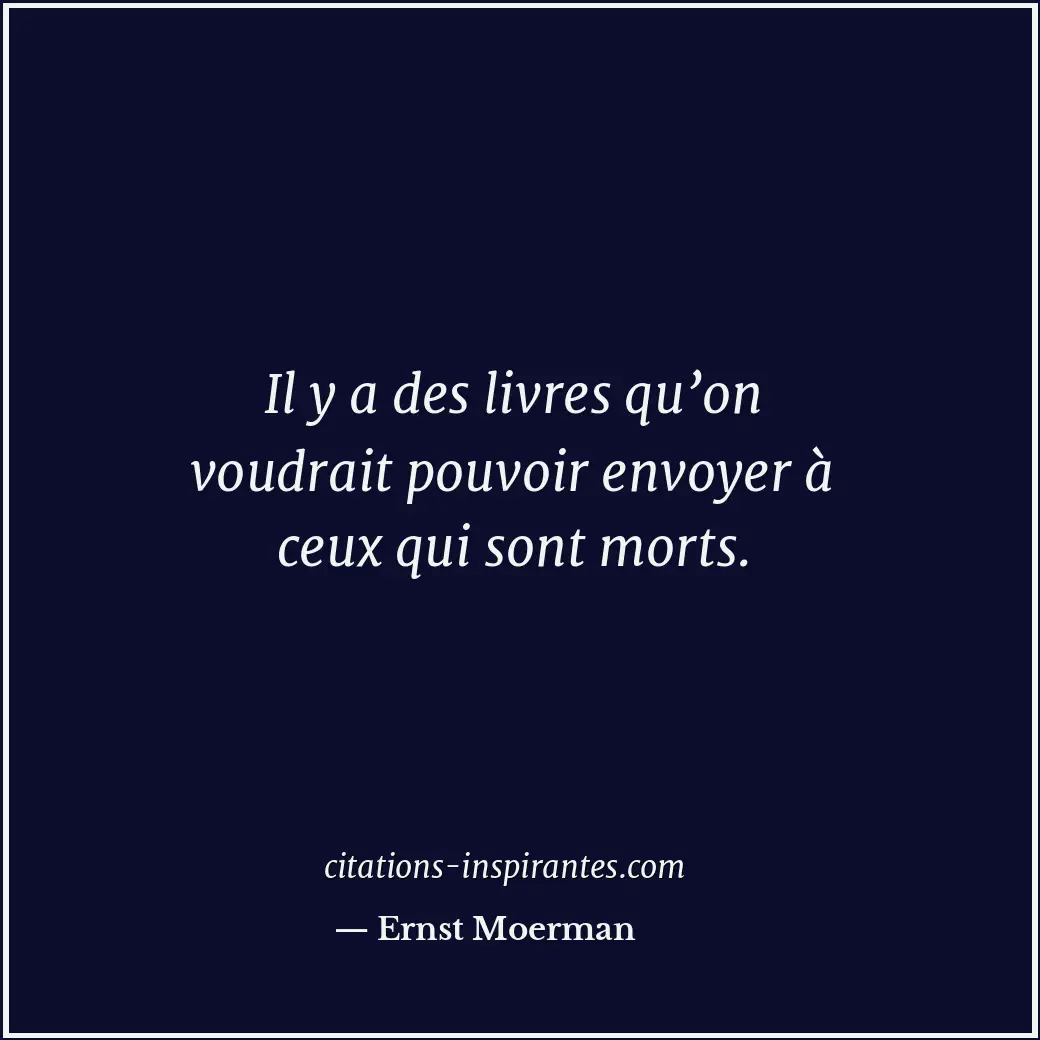 Il y a des livres qu’on voudrait pouvoir envoyer à ceux qui sont morts. Citation de Ernst Moerman