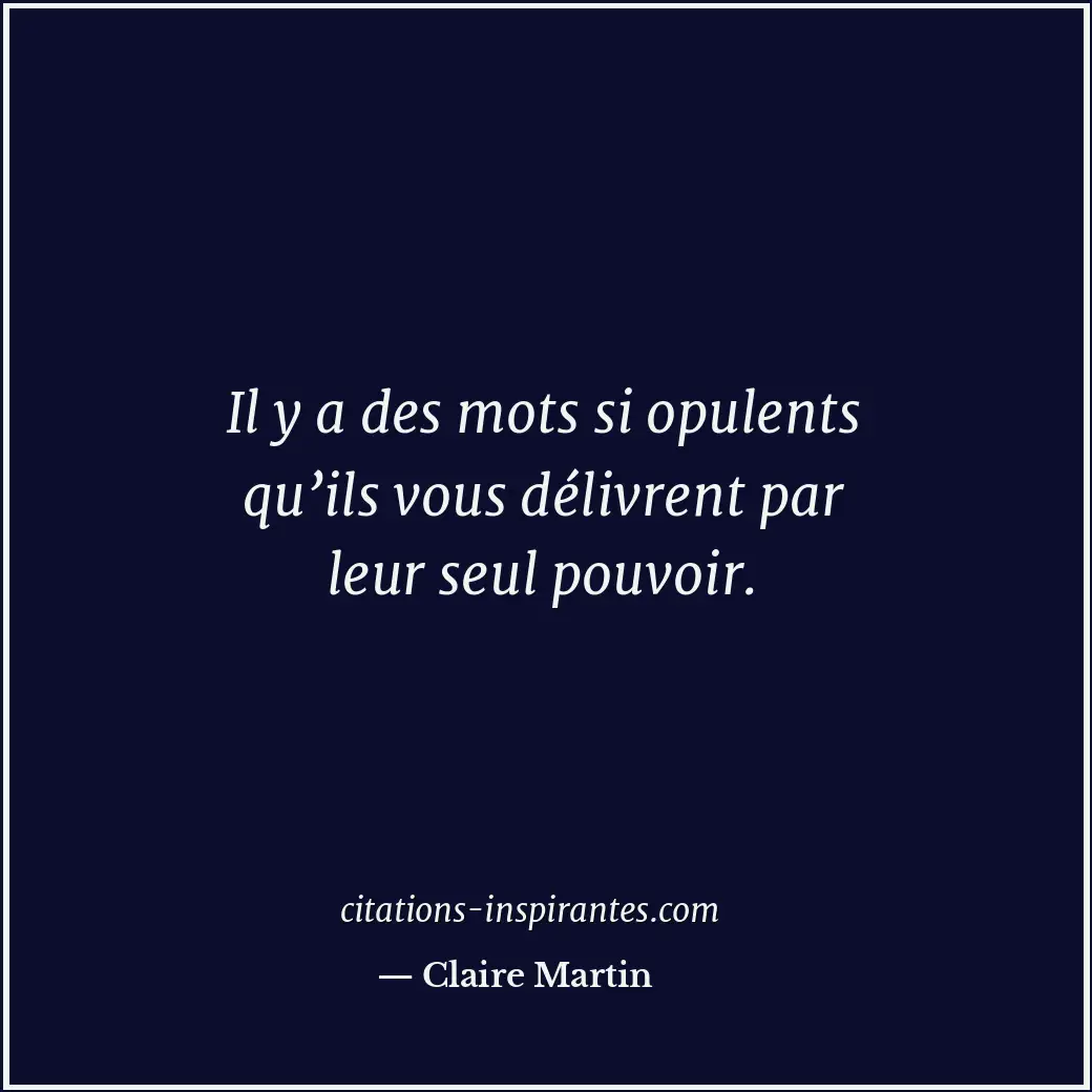 Il y a des mots si opulents qu’ils vous délivrent par leur seul pouvoir. Citation de Claire Martin