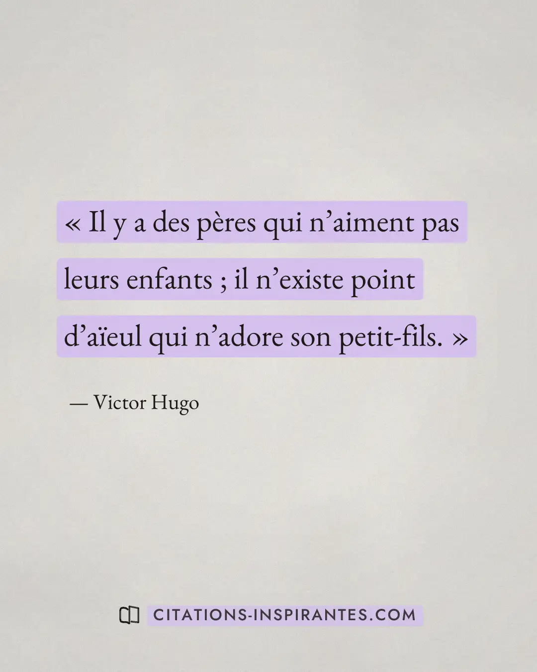 « Il y a des pères qui n’aiment pas leurs enfants ; il n’existe point d’aïeul qui n’adore son petit-fils. » — Victor Hugo