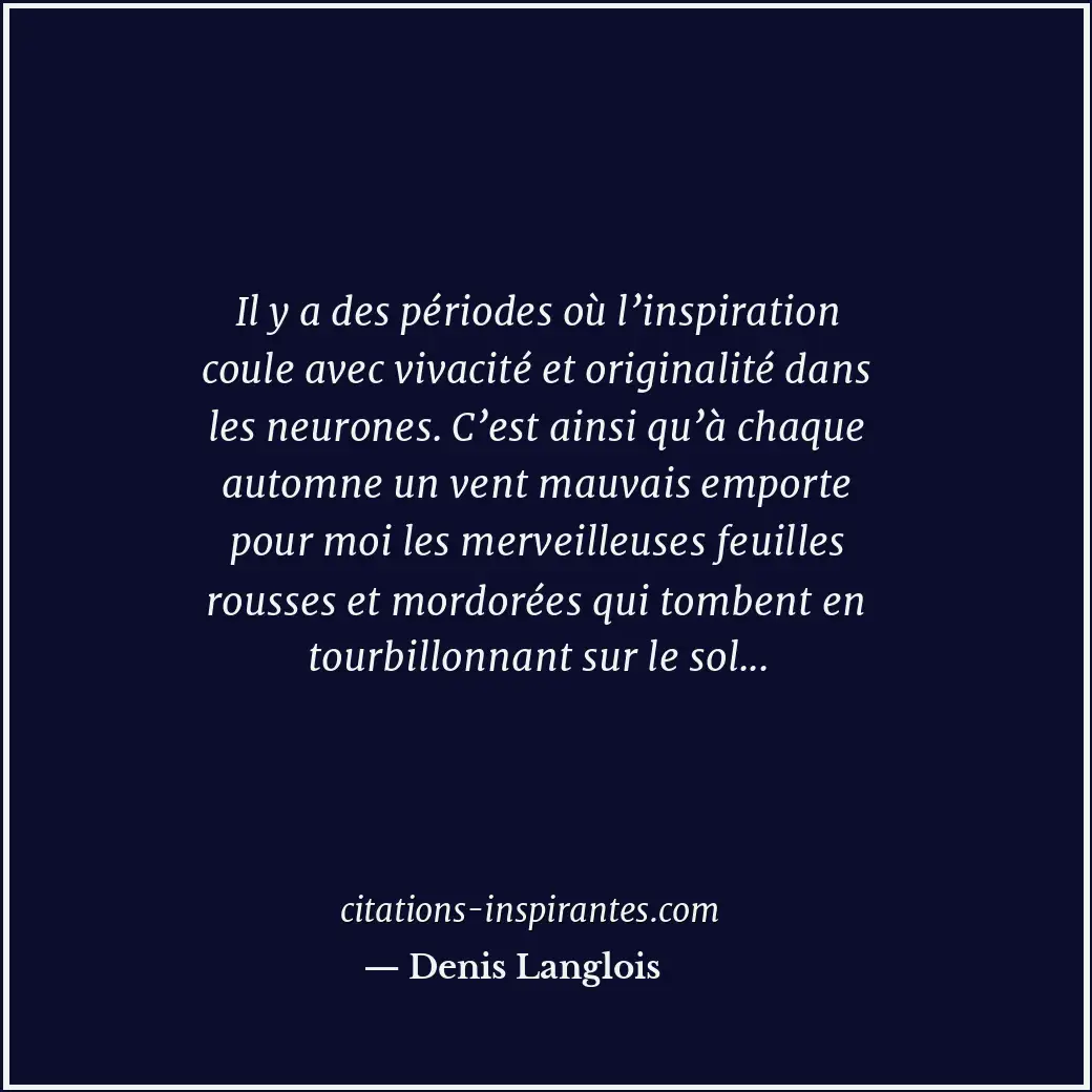 Il y a des périodes où l’inspiration coule avec vivacité et originalité dans les... Citation de Denis Langlois