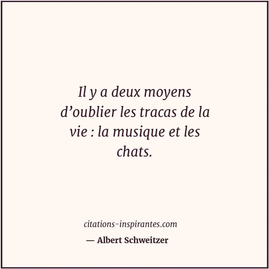 Il y a deux moyens d’oublier les tracas de la vie : la musique et les chats. Citation de Albert Schweitzer