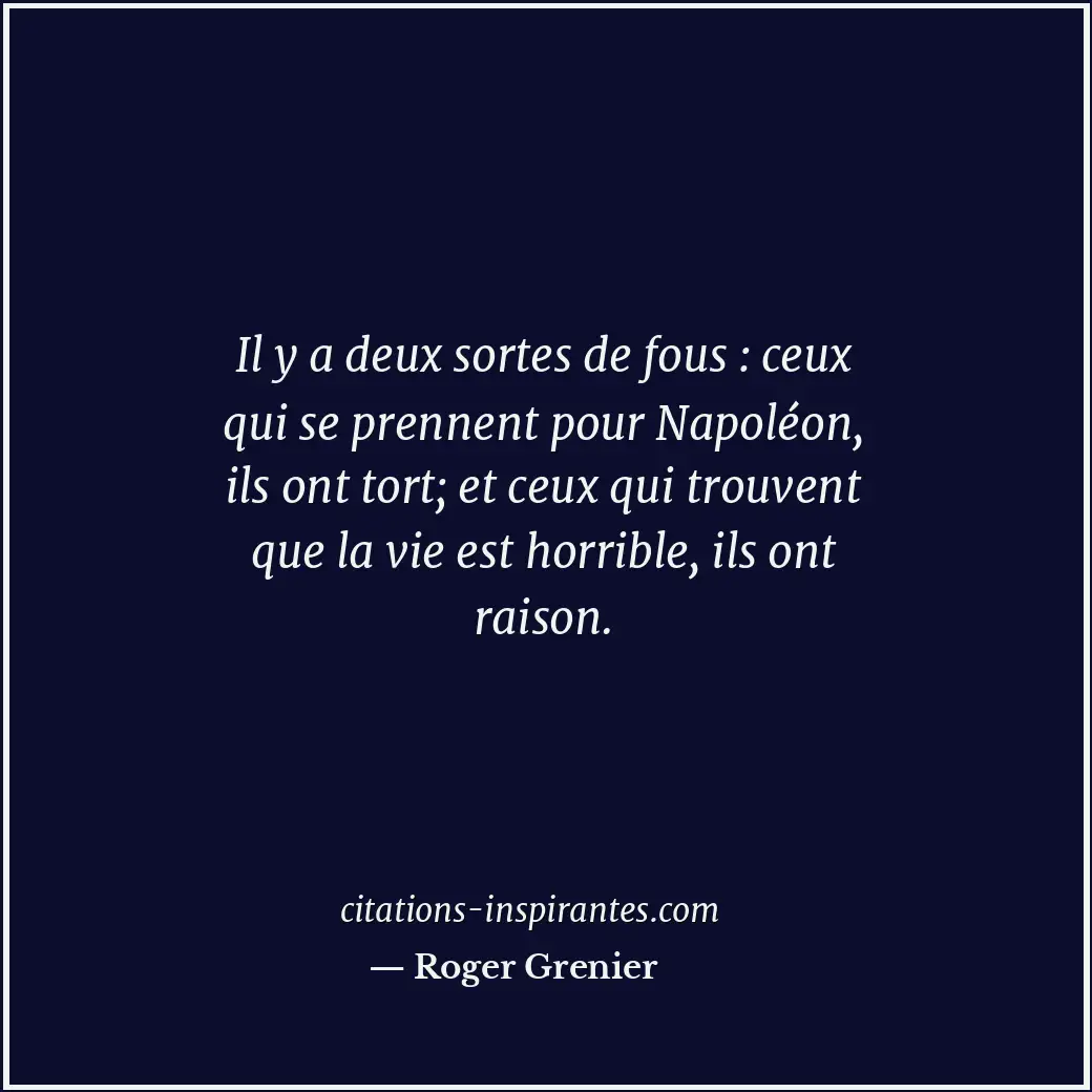 Il y a deux sortes de fous : ceux qui se prennent pour Napoléon, ils ont tort; e... Citation de Roger Grenier