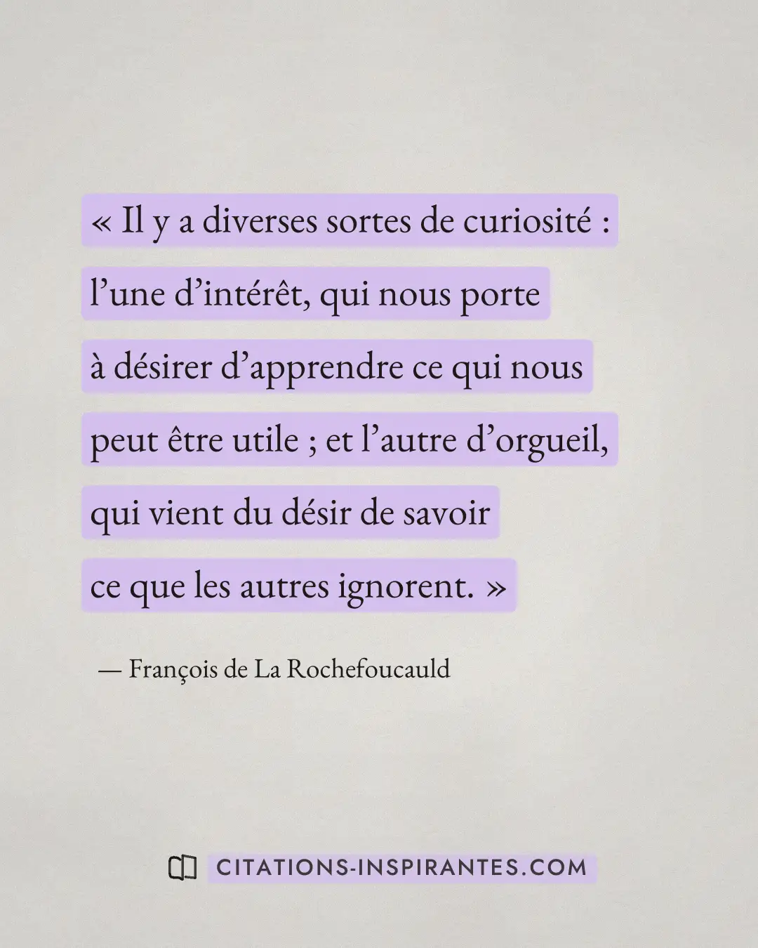« Il y a diverses sortes de curiosité : l’une d’intérêt, qui nous porte à désirer d’apprendre ce qui nous peut ê... » — François de La Rochefoucauld