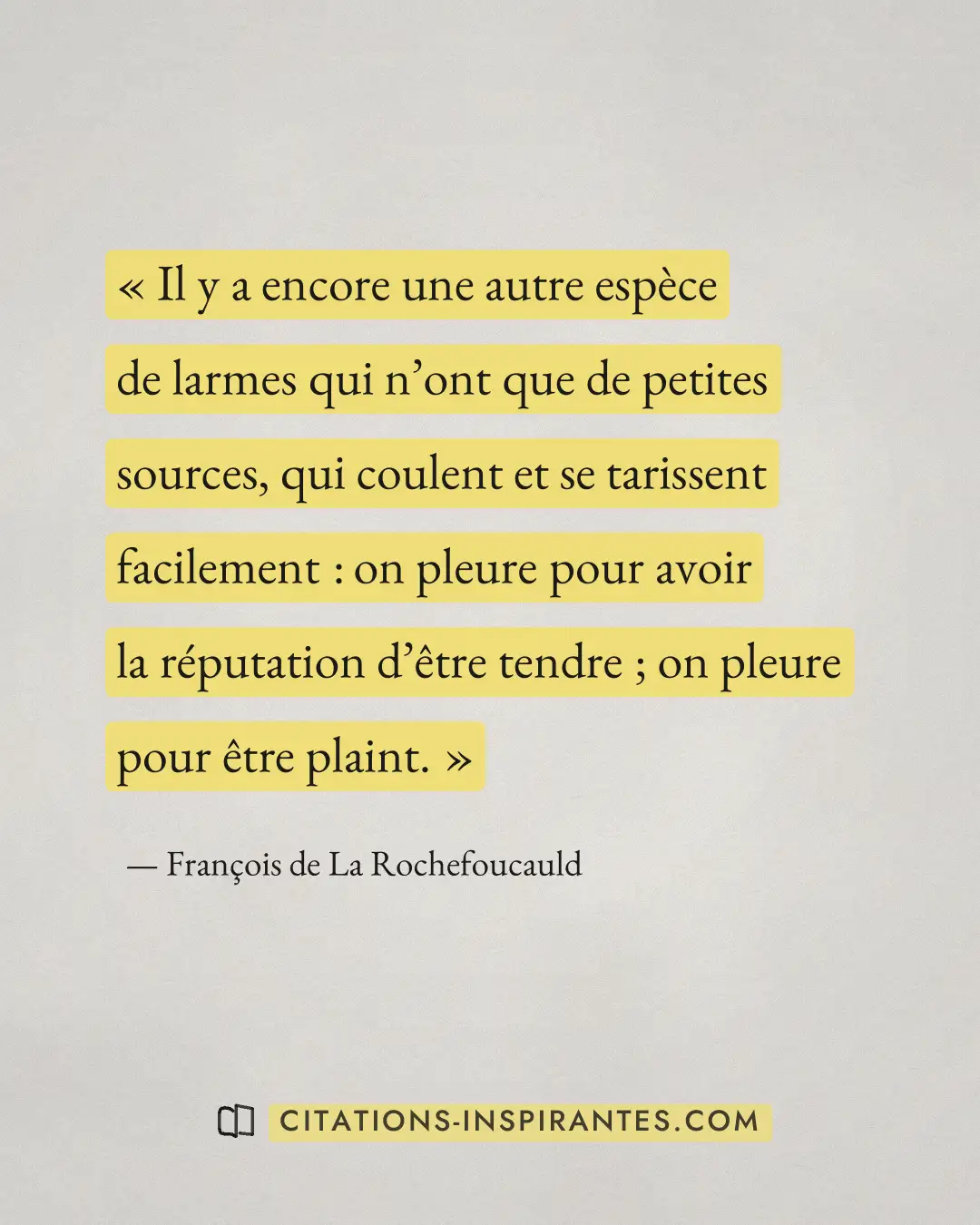 « Il y a encore une autre espèce de larmes qui n’ont que de petites sources, qui coulent et se tarissent facilem... » — François de La Rochefoucauld