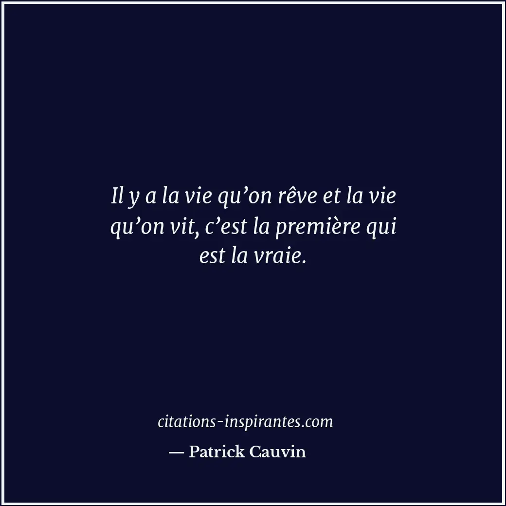 Il y a la vie qu’on rêve et la vie qu’on vit, c’est la première qui est la vraie... Citation de Patrick Cauvin