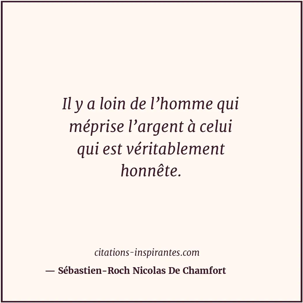 Il y a loin de l’homme qui méprise l’argent à celui qui est véritablement honnêt... Citation de Sébastien-Roch Nicolas De Chamfort