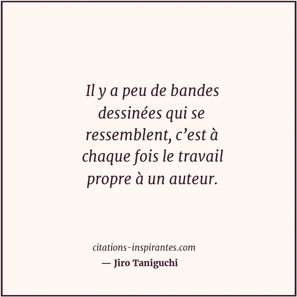 Il y a peu de bandes dessinées qui se ressemblent, c’est à chaque fois le travai... Citation de Jiro Taniguchi