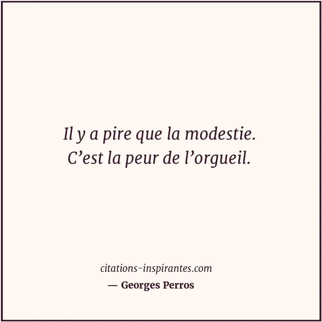 Il y a pire que la modestie. C’est la peur de l’orgueil. Citation de Georges Perros
