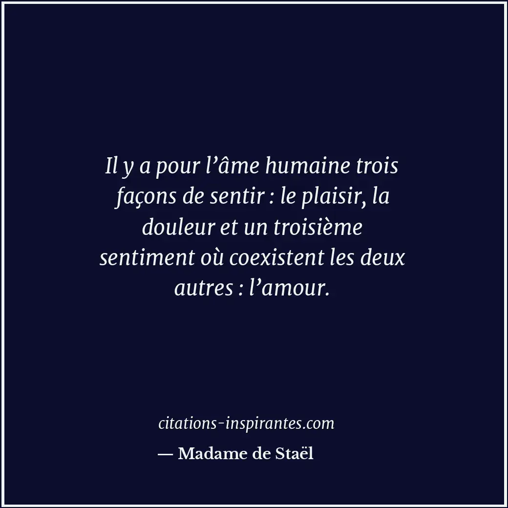 Il y a pour l’âme humaine trois façons de sentir : le plaisir, la douleur et un... Citation de Madame de Staël