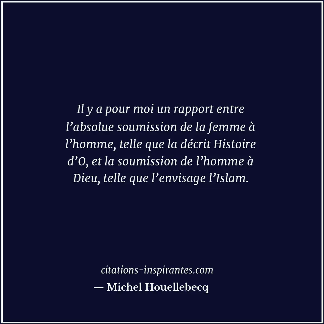 Il y a pour moi un rapport entre l’absolue soumission de la femme à l’homme, tel... Citation de Michel Houellebecq