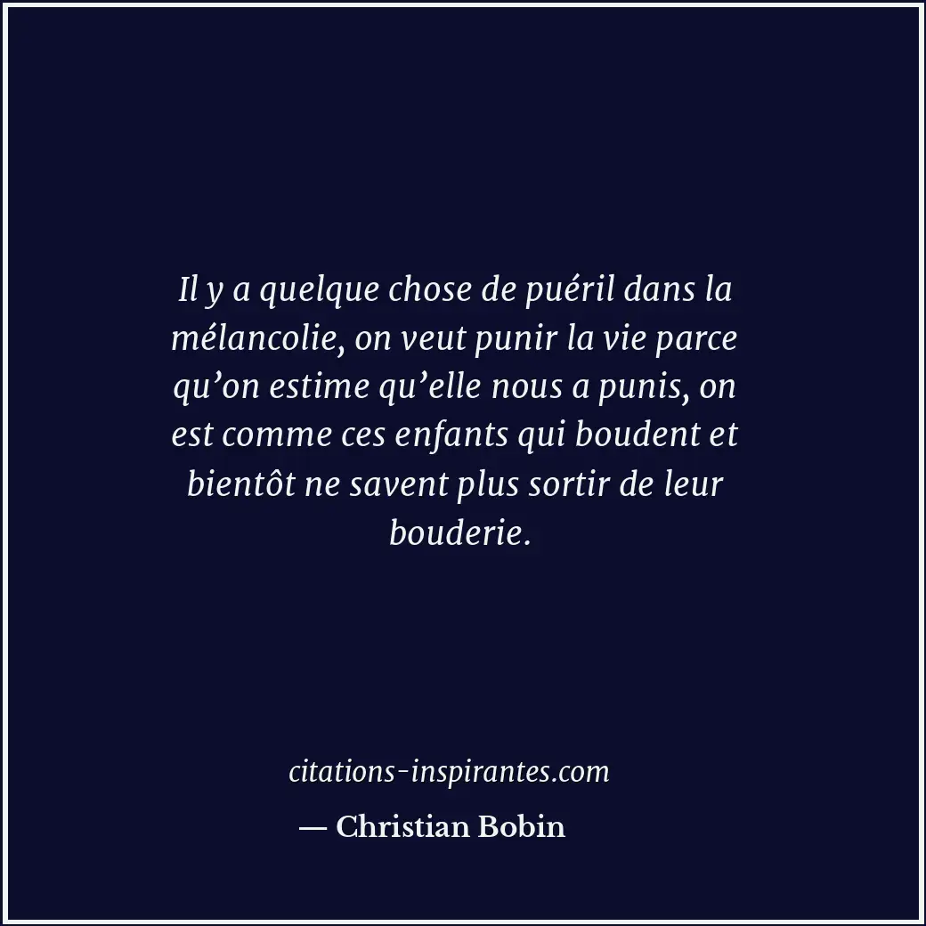 Il y a quelque chose de puéril dans la mélancolie, on veut punir la vie parce qu... Citation de Christian Bobin