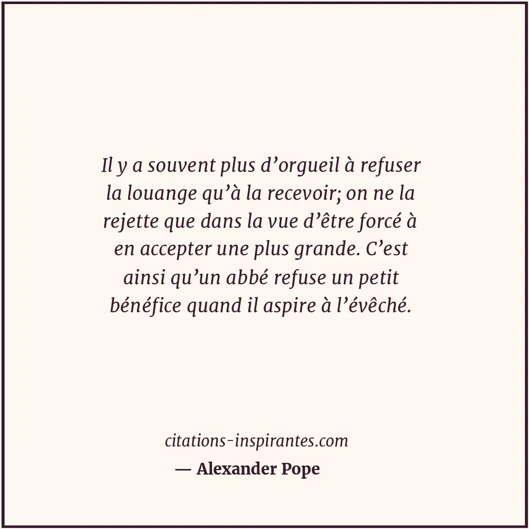 Il y a souvent plus d’orgueil à refuser la louange qu’à la recevoir; on ne la re... Citation de Alexander Pope