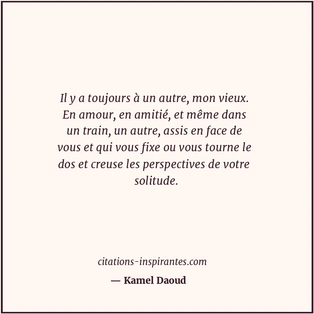 Il y a toujours à un autre, mon vieux. En amour, en amitié, et même dans un trai... Citation de Kamel Daoud