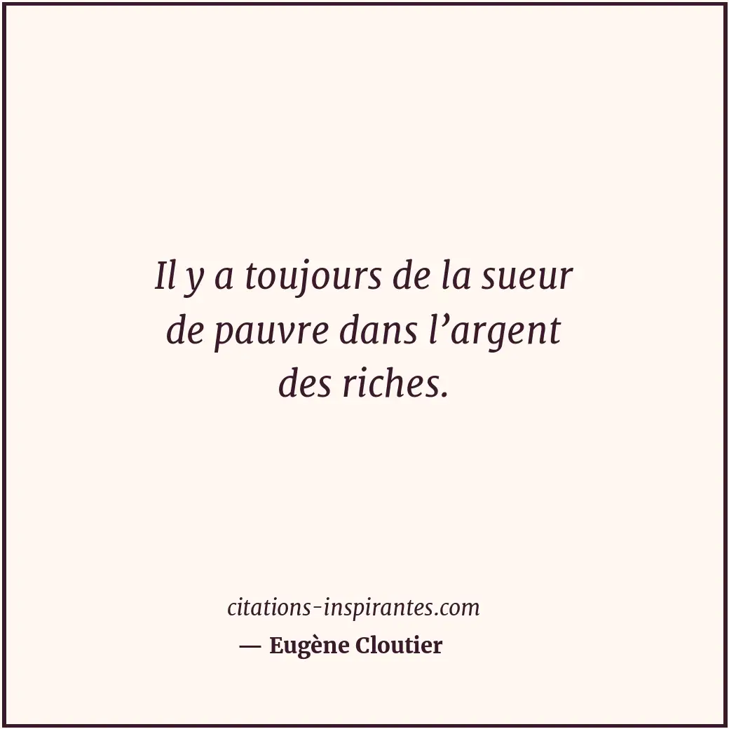Il y a toujours de la sueur de pauvre dans l’argent des riches. Citation de Eugène Cloutier