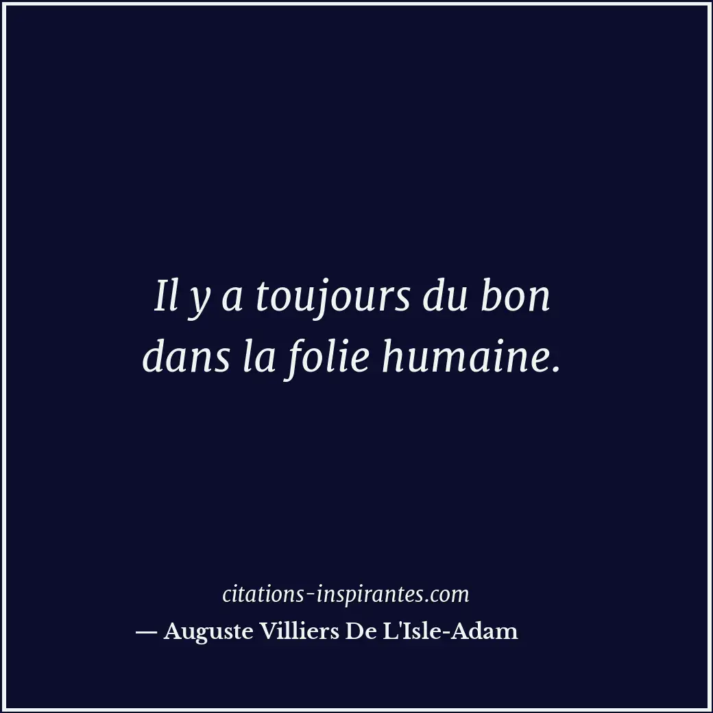 Il y a toujours du bon dans la folie humaine. Citation de Auguste Villiers De L'Isle-Adam