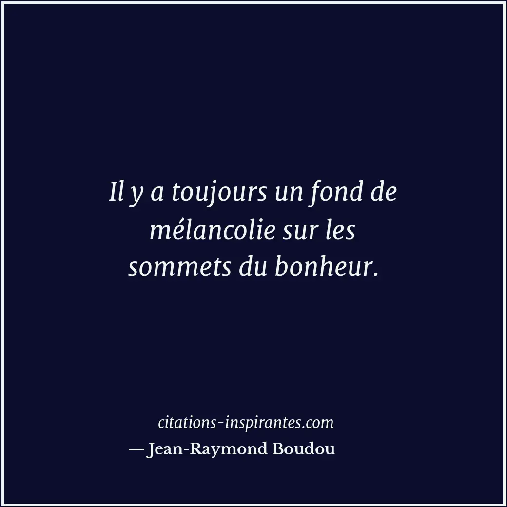 Il y a toujours un fond de mélancolie sur les sommets du bonheur. Citation de Jean-Raymond Boudou