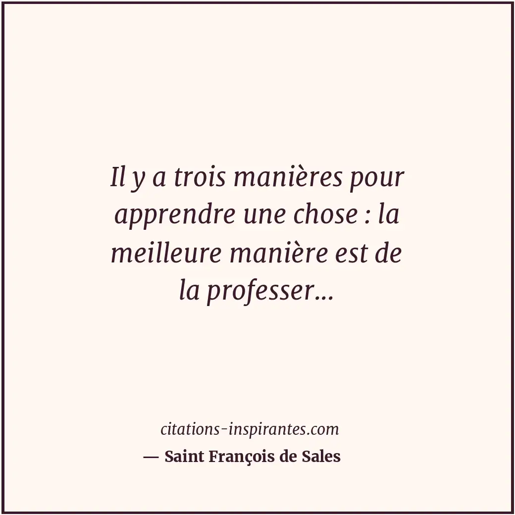 Il y a trois manières pour apprendre une chose : la meilleure manière est de la... Citation de Saint François de Sales