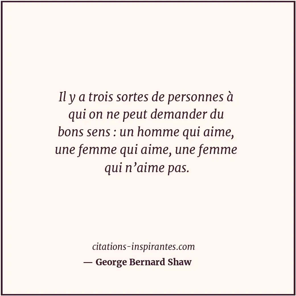 Il y a trois sortes de personnes à qui on ne peut demander du bons sens : un hom... Citation de George Bernard Shaw