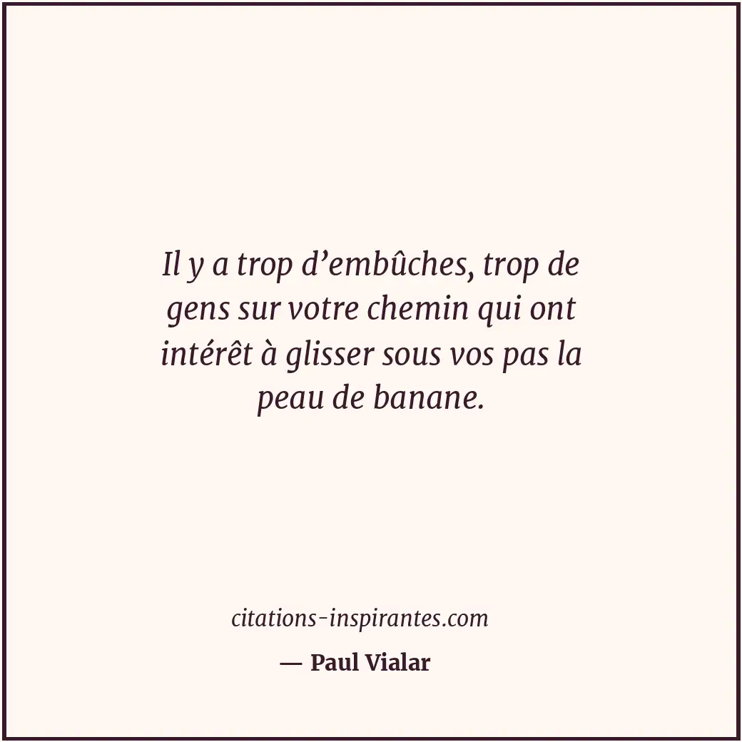 Il y a trop d’embûches, trop de gens sur votre chemin qui ont intérêt à glisser... Citation de Paul Vialar