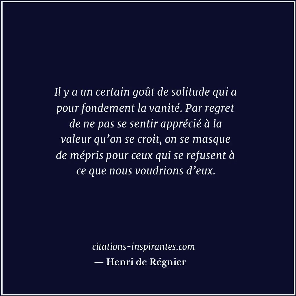 Il y a un certain goût de solitude qui a pour fondement la vanité. Par regret de... Citation de Henri de Régnier