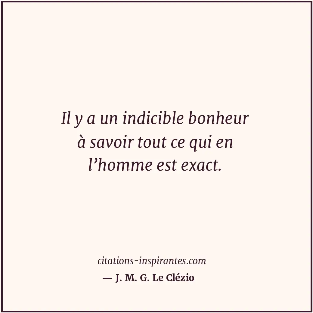 Il y a un indicible bonheur à savoir tout ce qui en l’homme est exact. Citation de J. M. G. Le Clézio