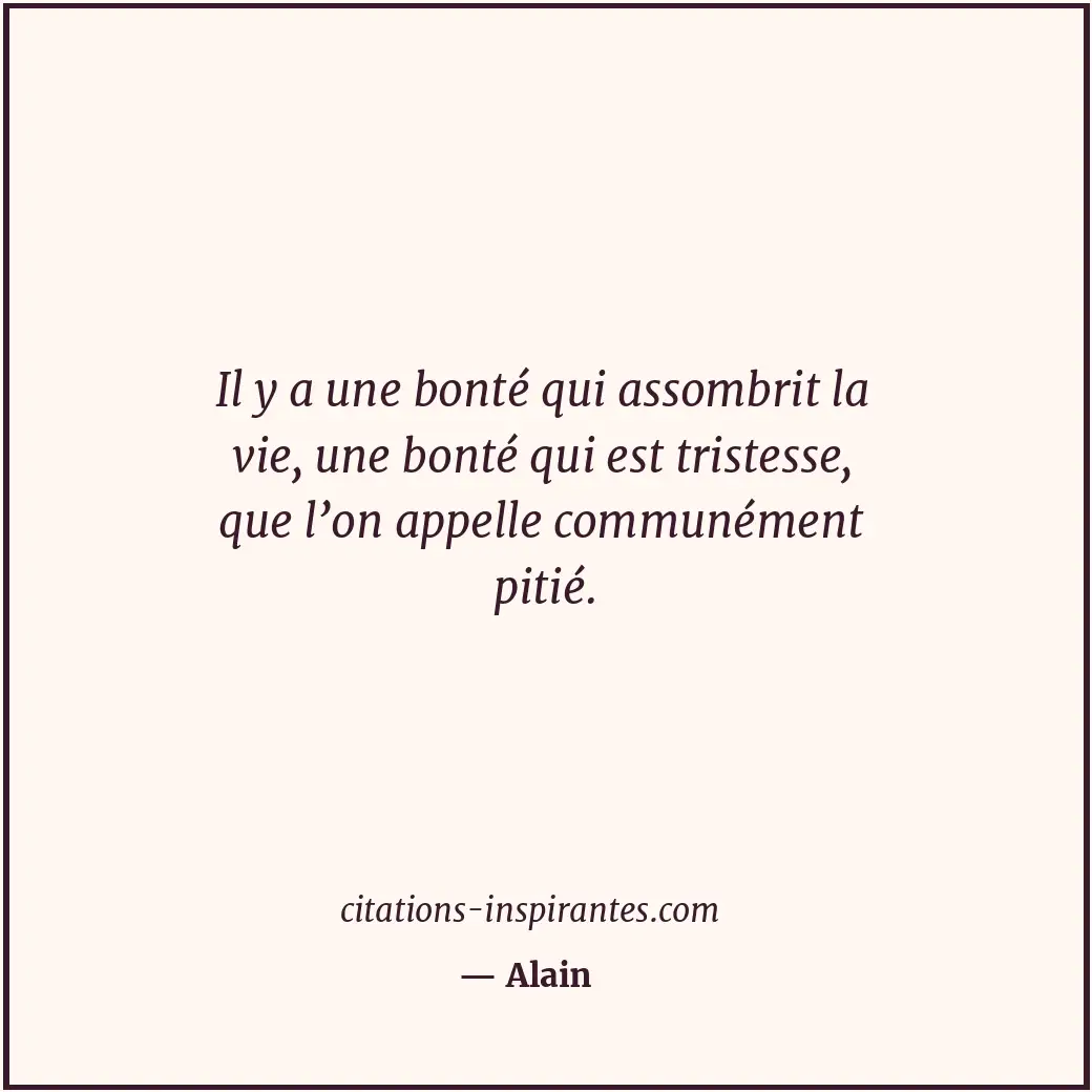 Il y a une bonté qui assombrit la vie, une bonté qui est tristesse, que l’on app... Citation de Alain