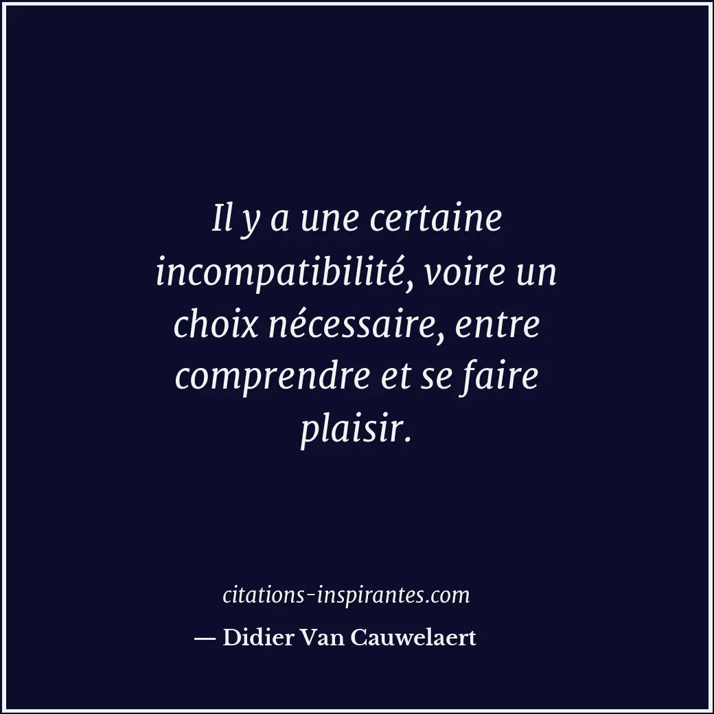 Il y a une certaine incompatibilité, voire un choix nécessaire, entre comprendre... Citation de Didier Van Cauwelaert