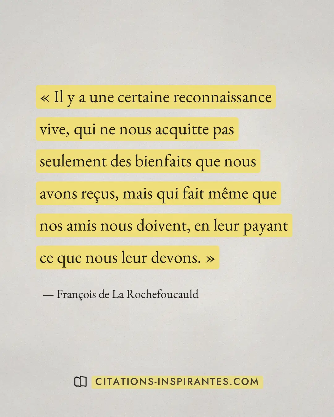 « Il y a une certaine reconnaissance vive, qui ne nous acquitte pas seulement des bienfaits que nous avons reçus... » — François de La Rochefoucauld