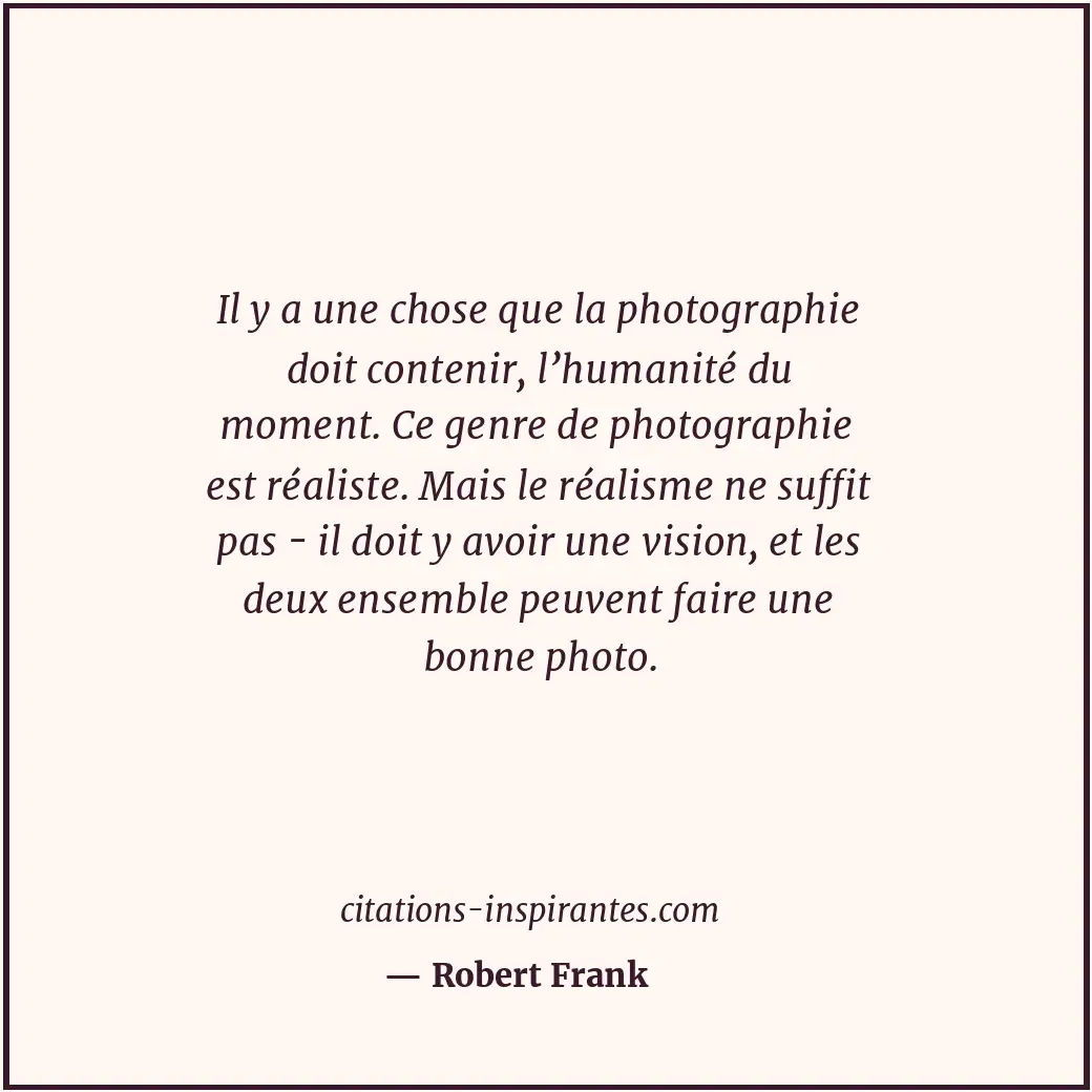 Il y a une chose que la photographie doit contenir, l’humanité du moment. Ce gen... Citation de Robert Frank