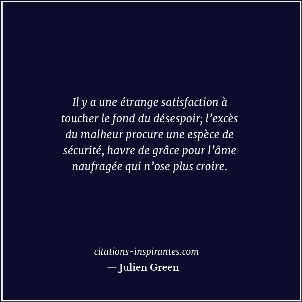 Il y a une étrange satisfaction à toucher le fond du désespoir; l’excès du malhe... Citation de Julien Green