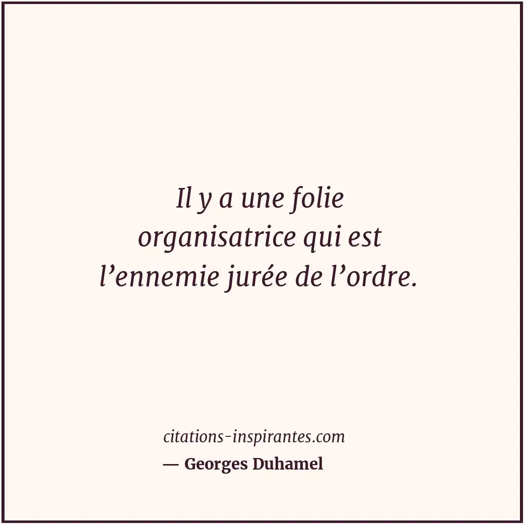 Il y a une folie organisatrice qui est l’ennemie jurée de l’ordre. Citation de Georges Duhamel