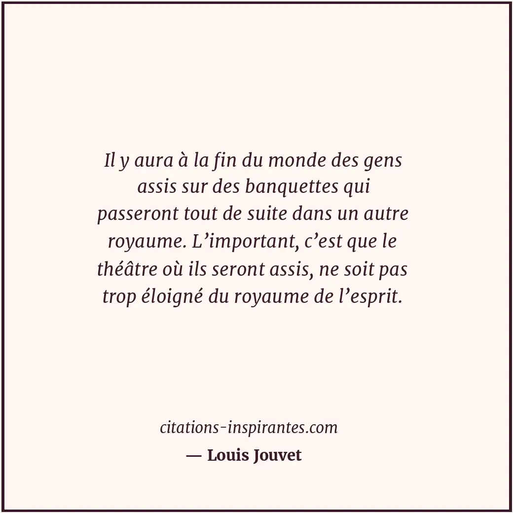 Il y aura à la fin du monde des gens assis sur des banquettes qui passeront tout... Citation de Louis Jouvet