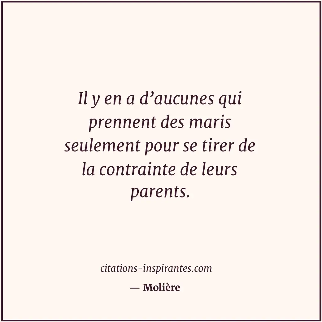 Il y en a d’aucunes qui prennent des maris seulement pour se tirer de la contrai... Citation de Molière