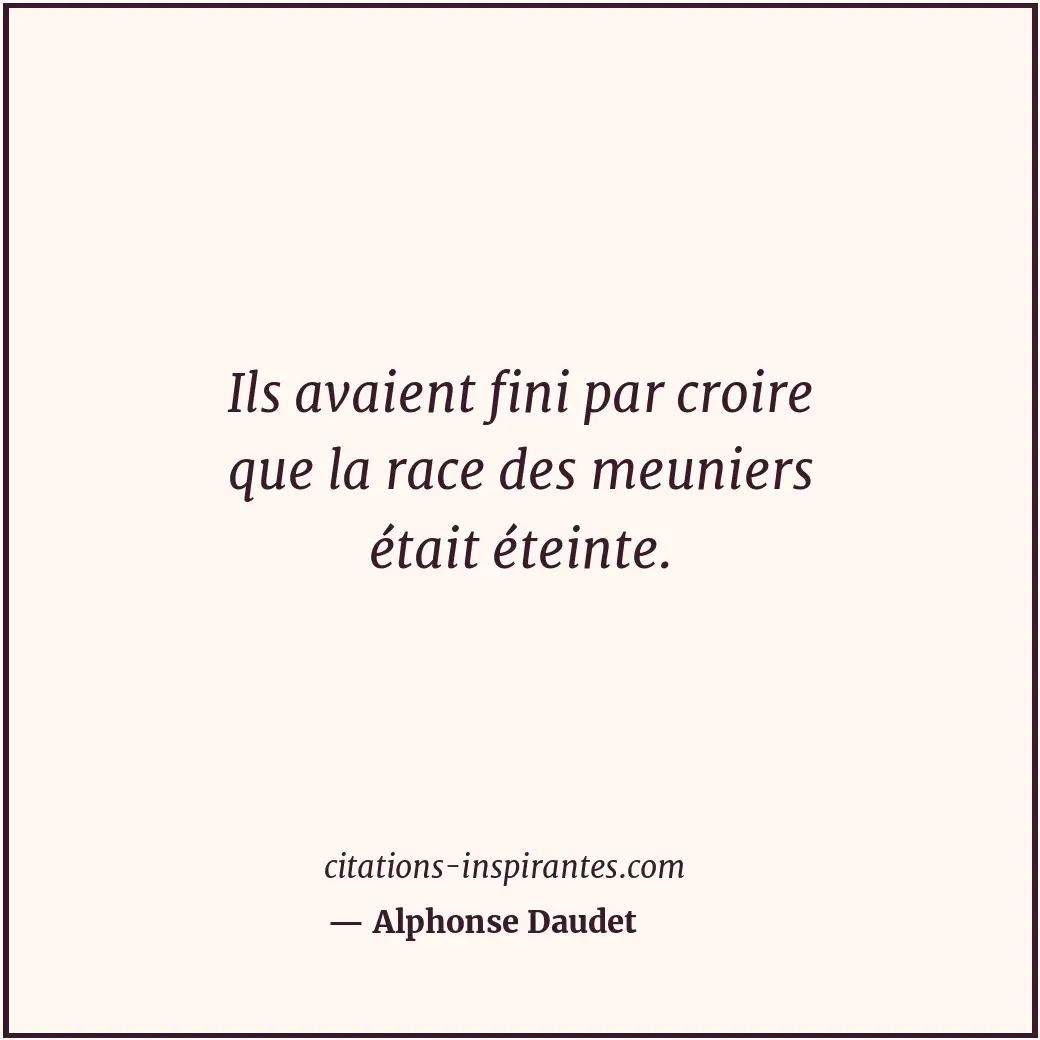 Ils avaient fini par croire que la race des meuniers était éteinte. Citation de Alphonse Daudet