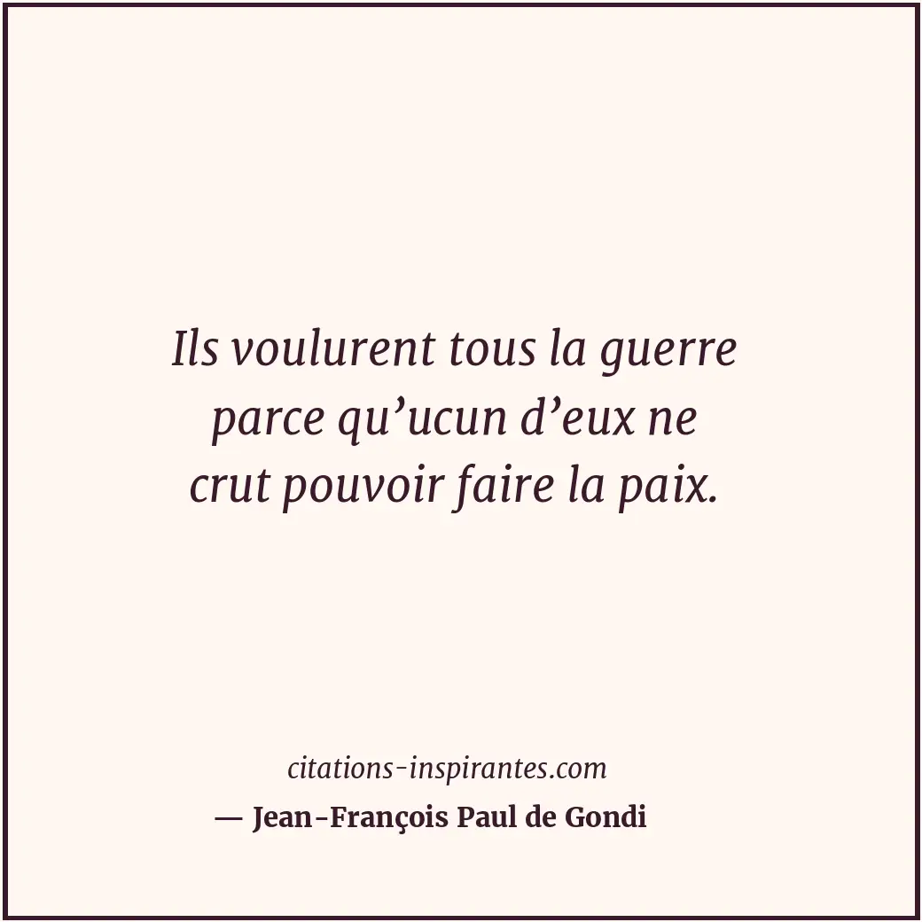 Ils voulurent tous la guerre parce qu’ucun d’eux ne crut pouvoir faire la paix. Citation de Jean-François Paul de Gondi