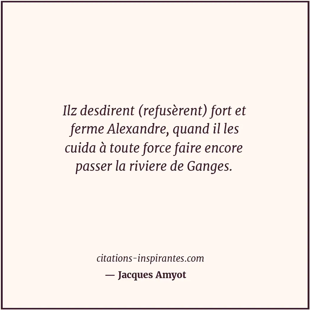 Ilz desdirent (refusèrent) fort et ferme Alexandre, quand il les cuida à toute f... Citation de Jacques Amyot
