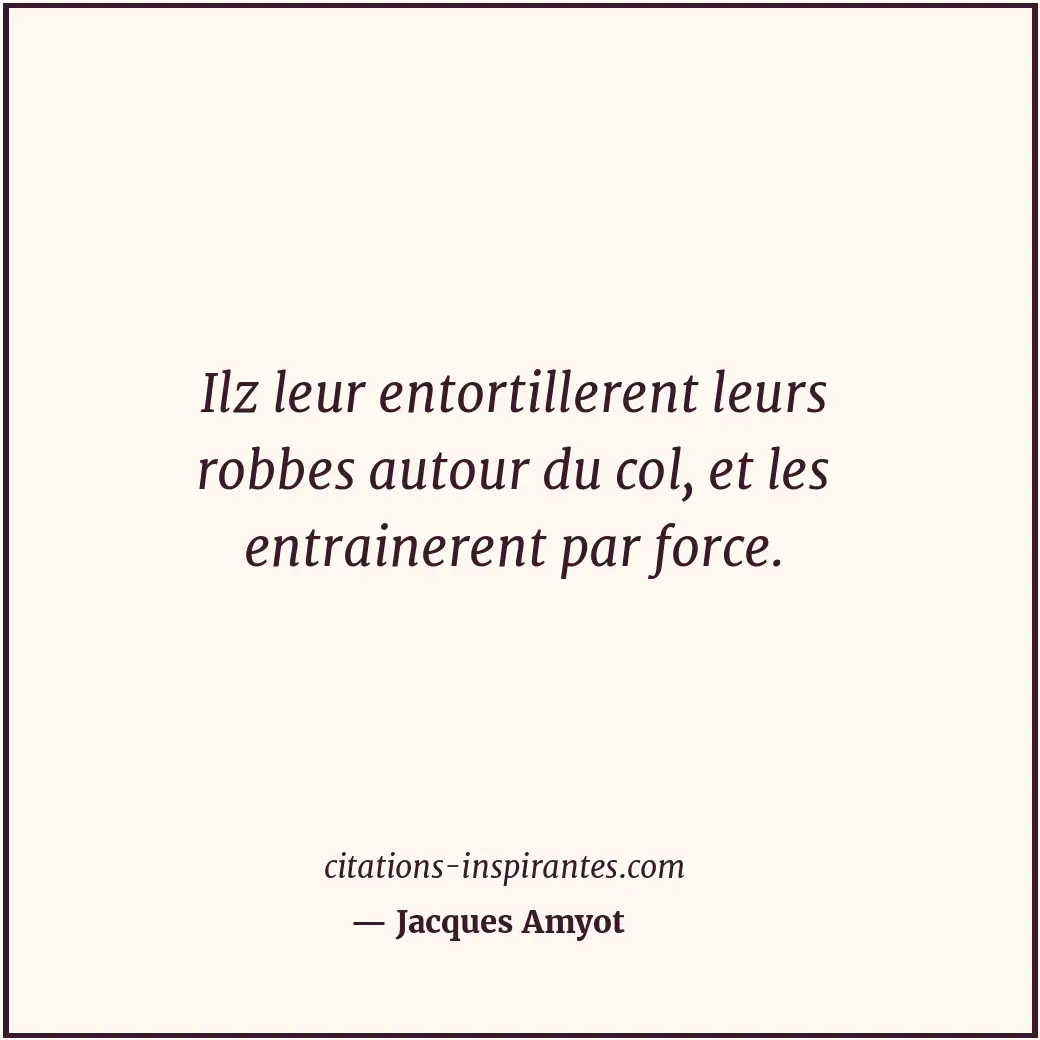 Ilz leur entortillerent leurs robbes autour du col, et les entrainerent par forc... Citation de Jacques Amyot