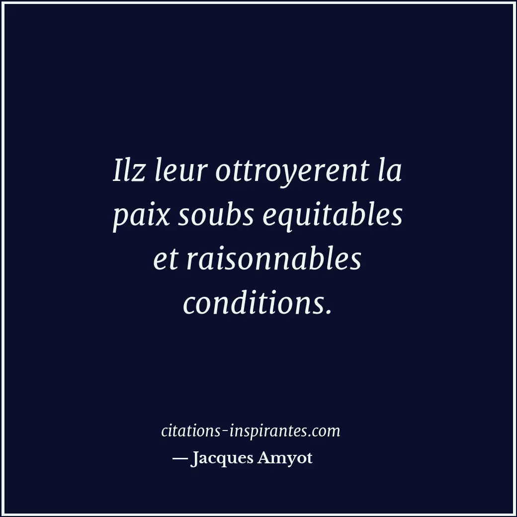 Ilz leur ottroyerent la paix soubs equitables et raisonnables conditions. Citation de Jacques Amyot