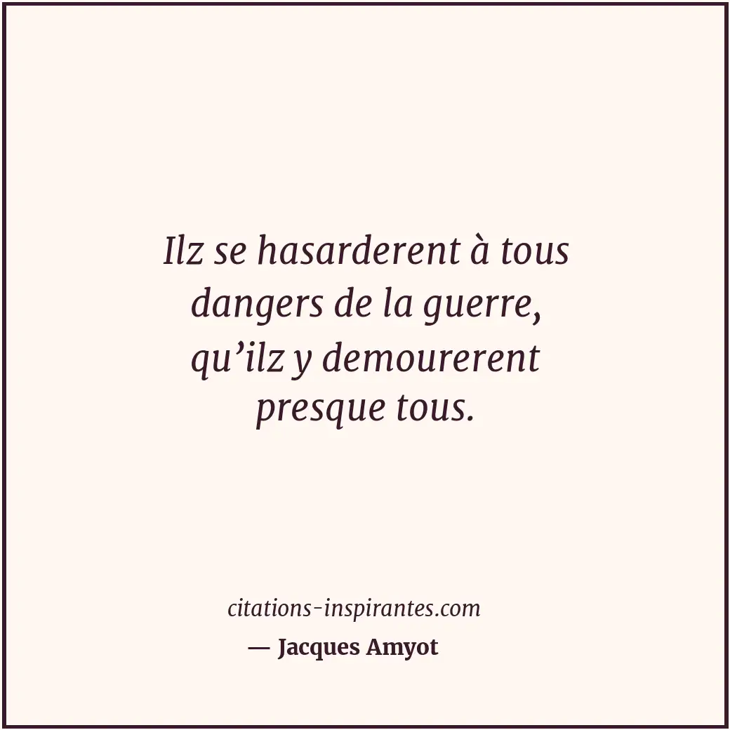 Ilz se hasarderent à tous dangers de la guerre, qu’ilz y demourerent presque tou... Citation de Jacques Amyot
