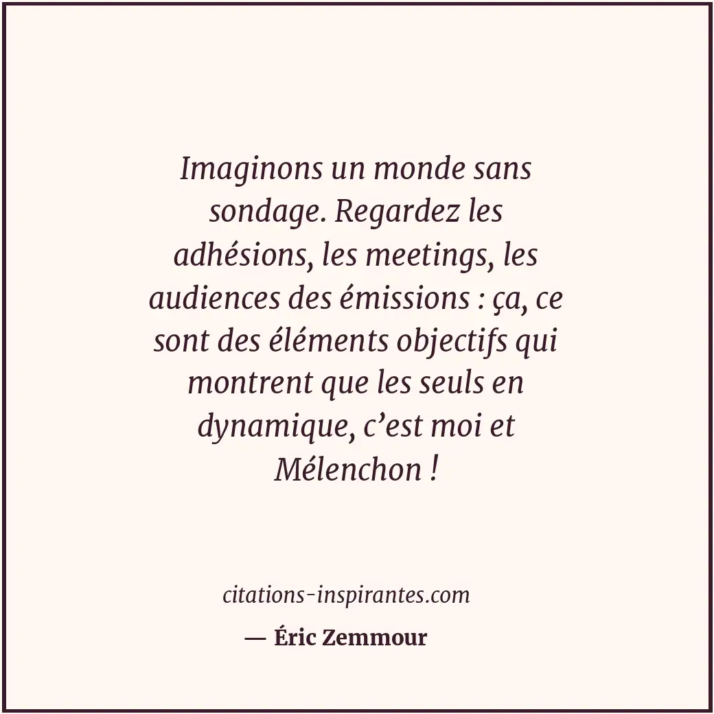 Imaginons un monde sans sondage. Regardez les adhésions, les meetings, les audie... Citation de Éric Zemmour
