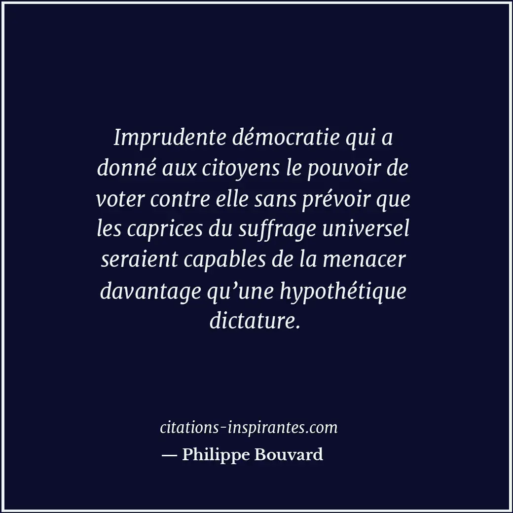 Imprudente démocratie qui a donné aux citoyens le pouvoir de voter contre elle s... Citation de Philippe Bouvard