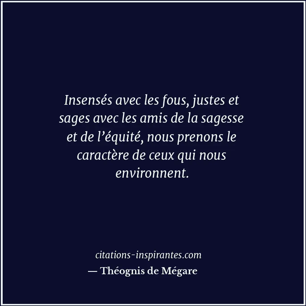 Insensés avec les fous, justes et sages avec les amis de la sagesse et de l’équi... Citation de Théognis de Mégare