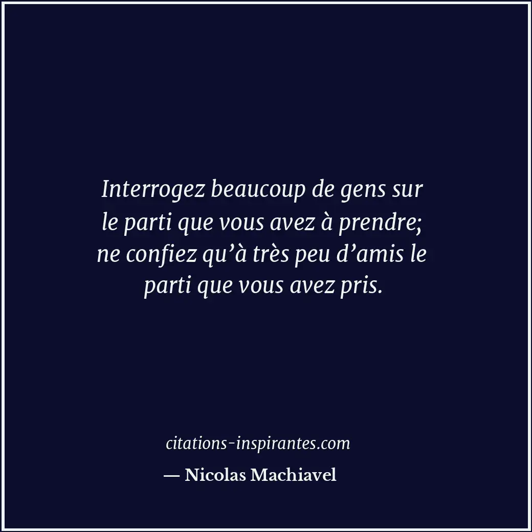 Interrogez beaucoup de gens sur le parti que vous avez à prendre; ne confiez qu’... Citation de Nicolas Machiavel